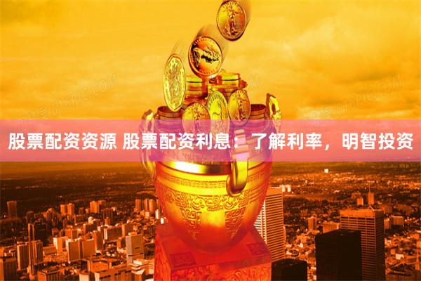 股票配资资源 股票配资利息：了解利率，明智投资