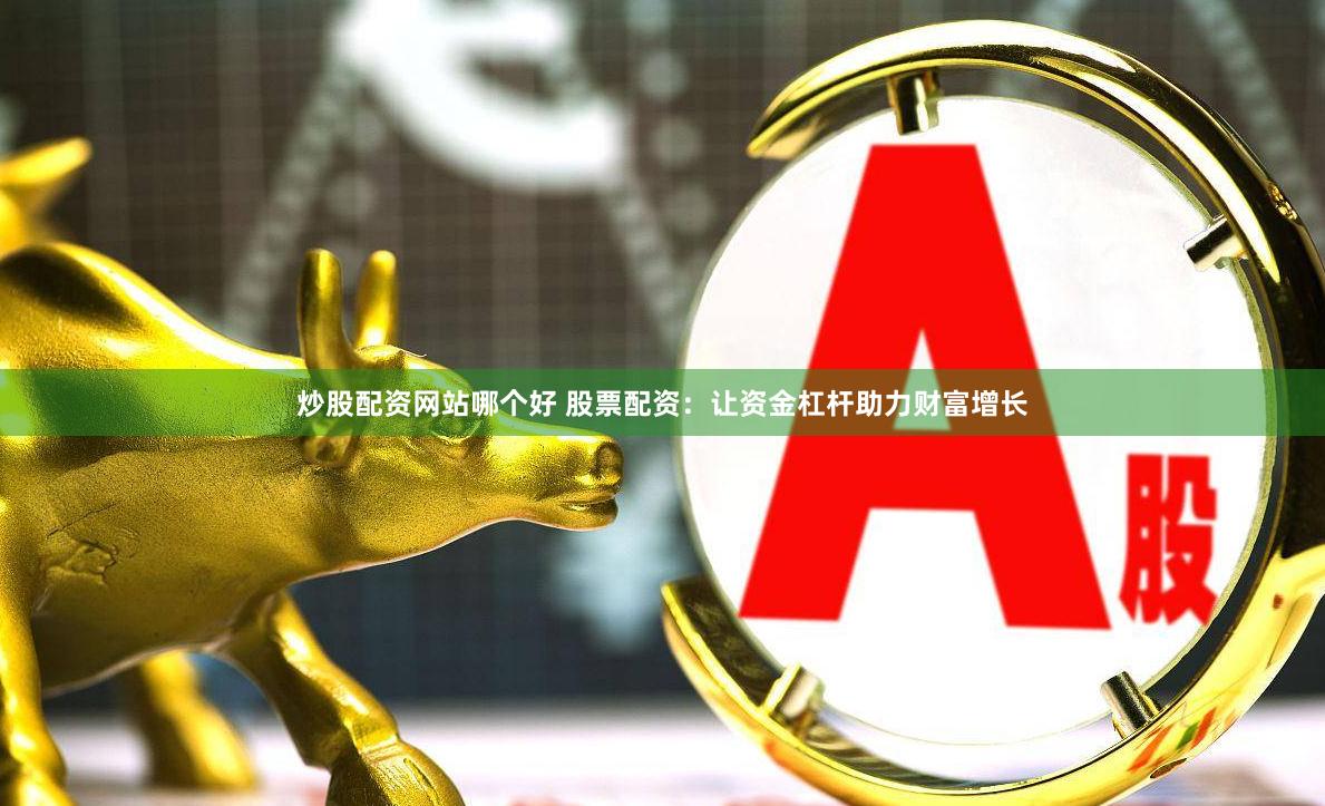 炒股配资网站哪个好 股票配资：让资金杠杆助力财富增长