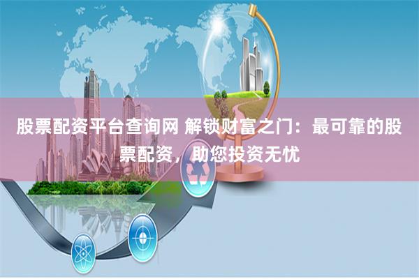 股票配资平台查询网 解锁财富之门：最可靠的股票配资，助您投资无忧