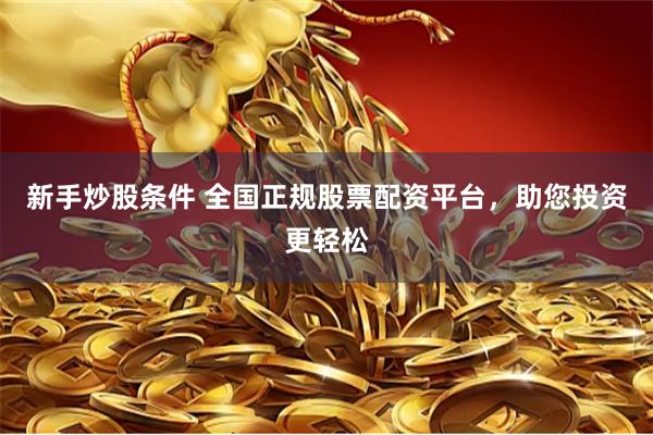 新手炒股条件 全国正规股票配资平台，助您投资更轻松