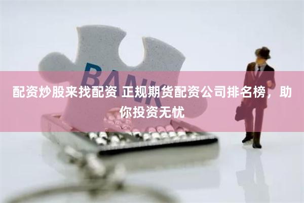 配资炒股来找配资 正规期货配资公司排名榜，助你投资无忧