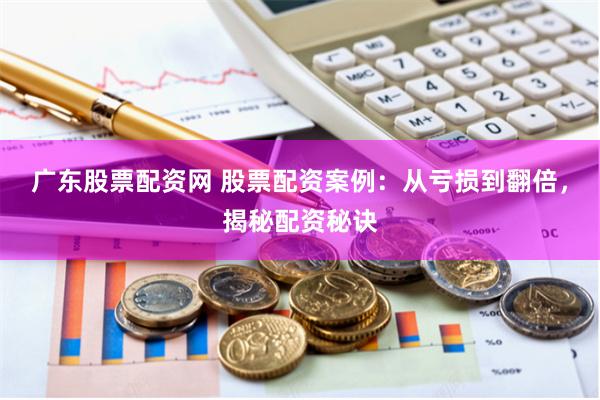 广东股票配资网 股票配资案例：从亏损到翻倍，揭秘配资秘诀