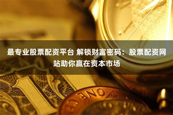 最专业股票配资平台 解锁财富密码：股票配资网站助你赢在资本市场