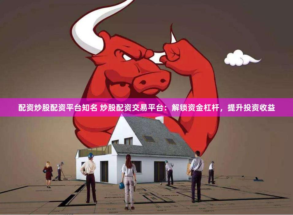 配资炒股配资平台知名 炒股配资交易平台：解锁资金杠杆，提升投资收益