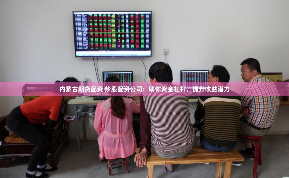 内蒙古期货配资 炒股配资公司：助你资金杠杆，提升收益潜力