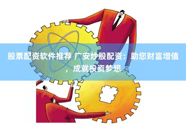 股票配资软件推荐 广安炒股配资：助您财富增值，成就投资梦想