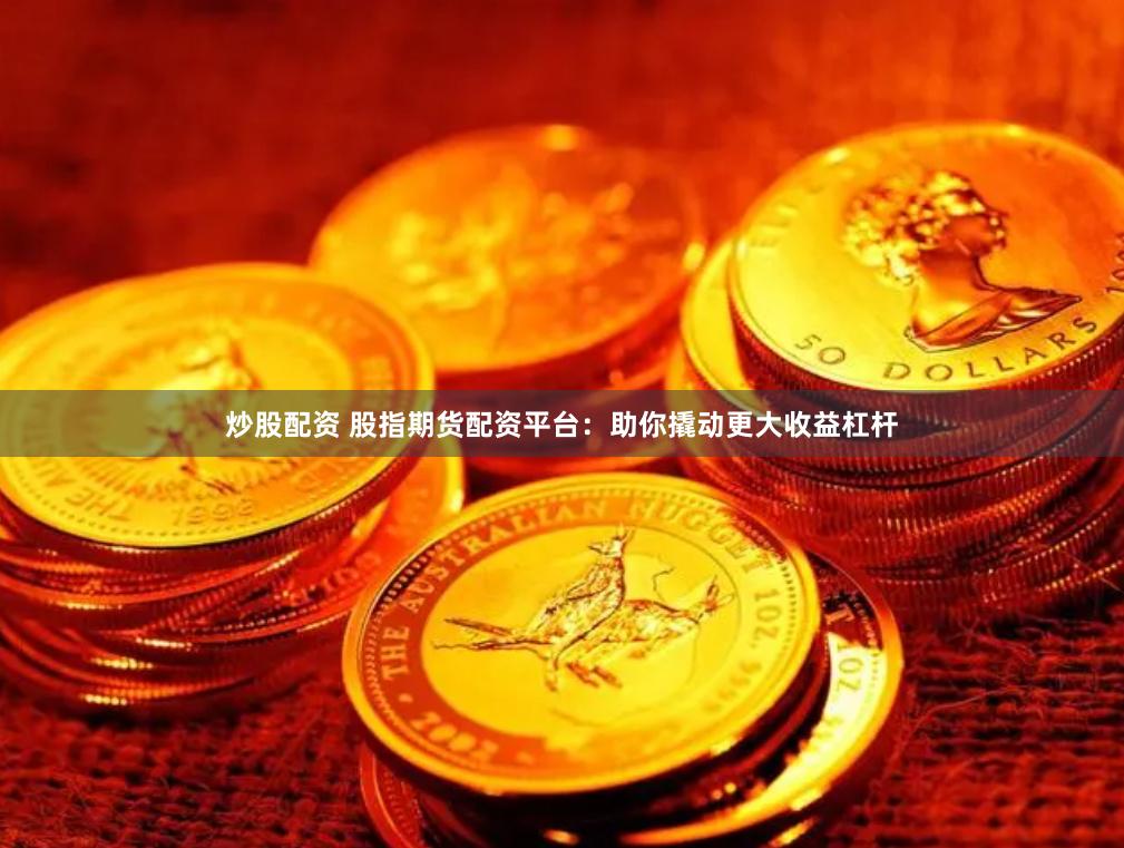炒股配资 股指期货配资平台：助你撬动更大收益杠杆
