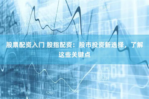 股票配资入门 股指配资：股市投资新选择，了解这些关键点