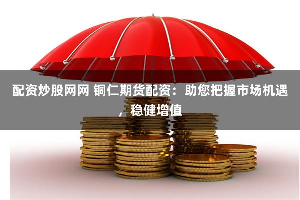 配资炒股网网 铜仁期货配资：助您把握市场机遇，稳健增值