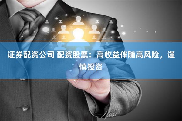 证券配资公司 配资股票：高收益伴随高风险，谨慎投资