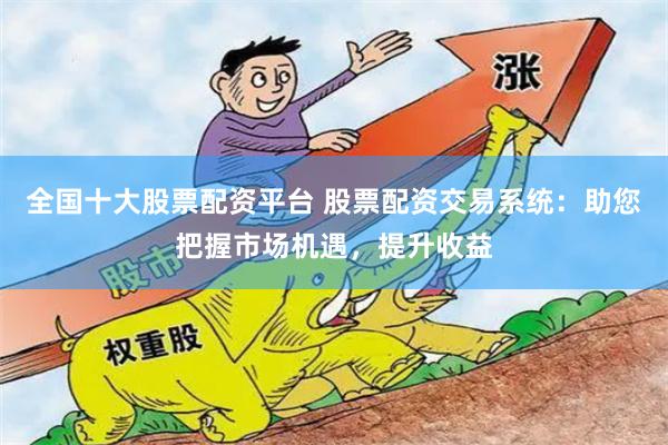 全国十大股票配资平台 股票配资交易系统：助您把握市场机遇，提升收益