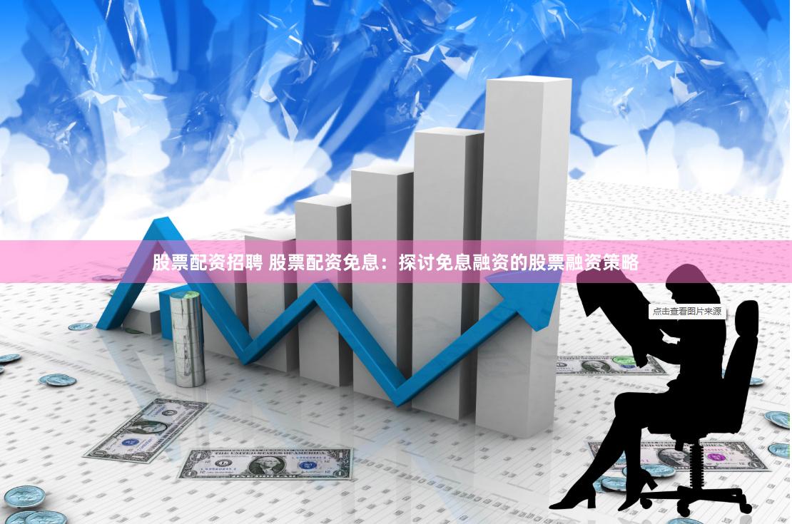 股票配资招聘 股票配资免息：探讨免息融资的股票融资策略