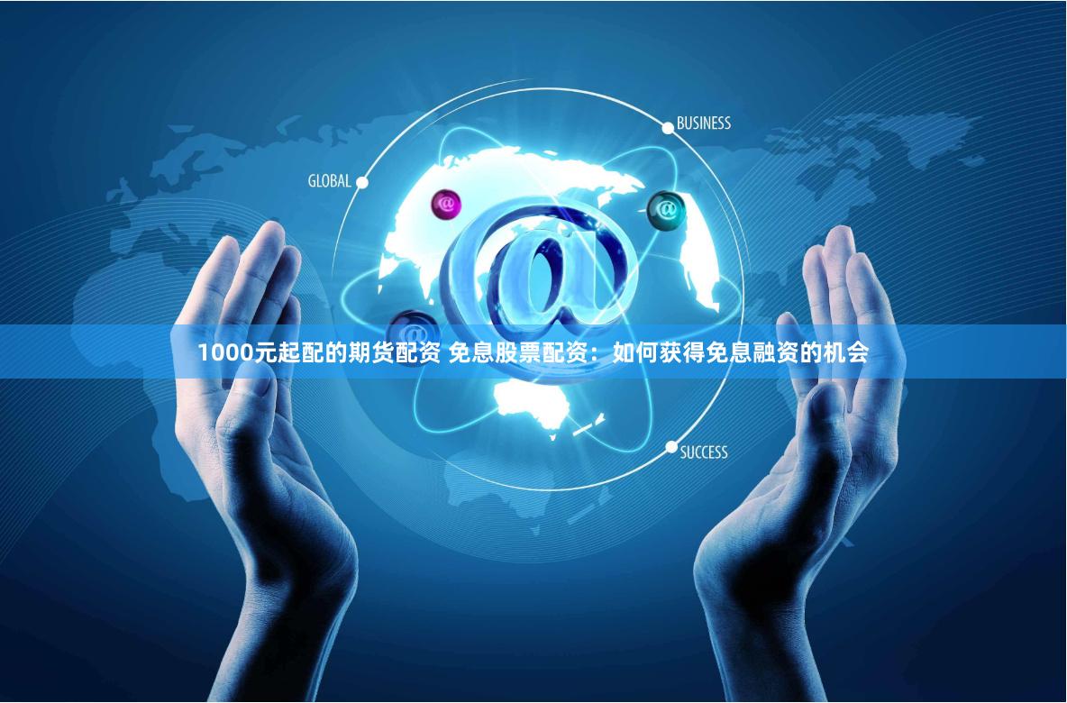 1000元起配的期货配资 免息股票配资：如何获得免息融资的机会