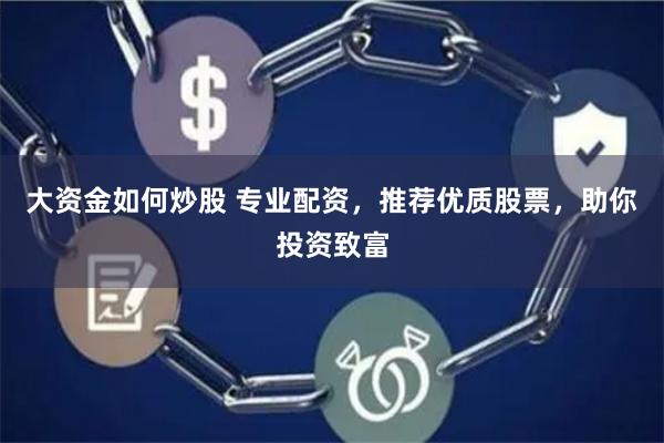 大资金如何炒股 专业配资，推荐优质股票，助你投资致富