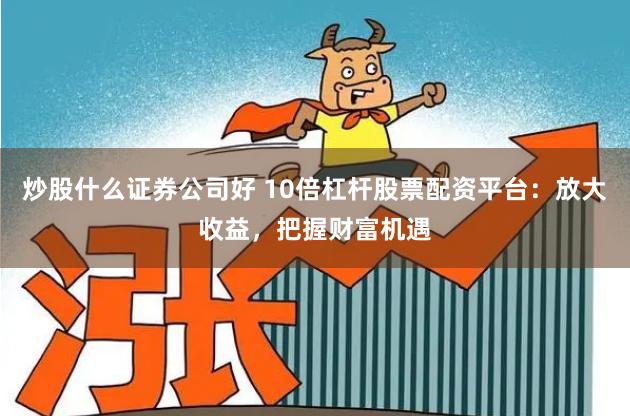 炒股什么证券公司好 10倍杠杆股票配资平台：放大收益，把握财富机遇