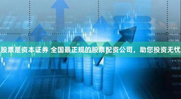 股票是资本证券 全国最正规的股票配资公司，助您投资无忧