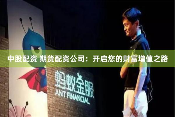中股配资 期货配资公司：开启您的财富增值之路