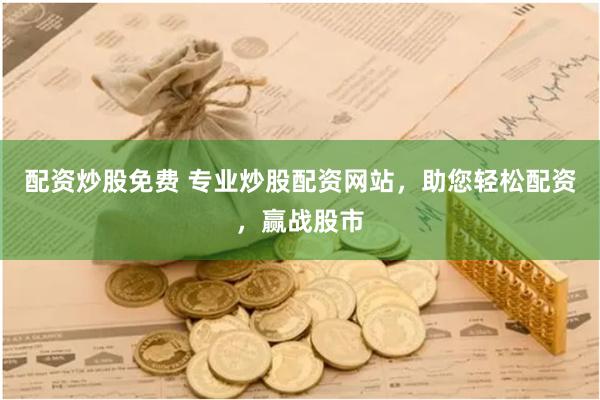 配资炒股免费 专业炒股配资网站，助您轻松配资，赢战股市