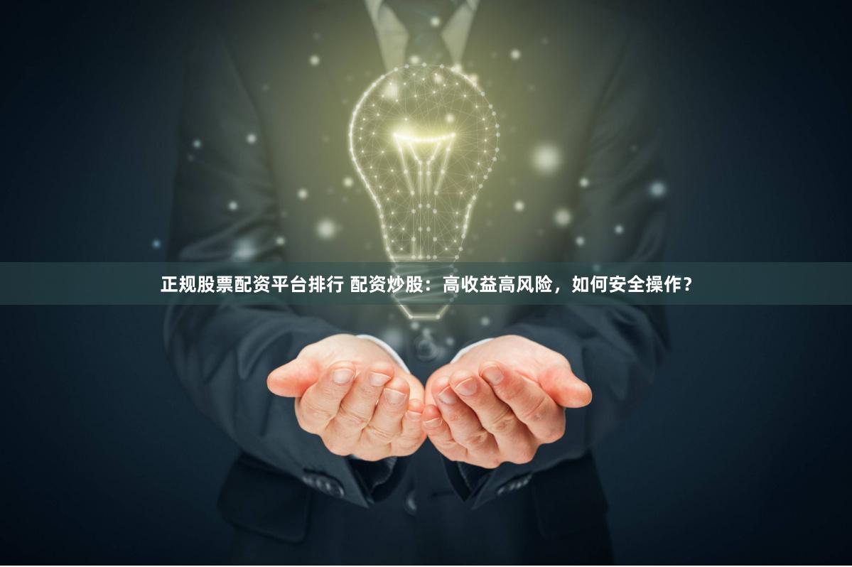 正规股票配资平台排行 配资炒股：高收益高风险，如何安全操作？