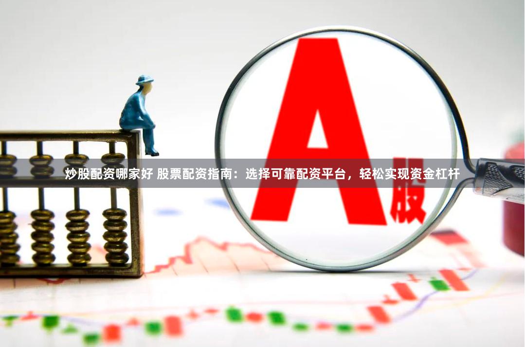 炒股配资哪家好 股票配资指南：选择可靠配资平台，轻松实现资金杠杆