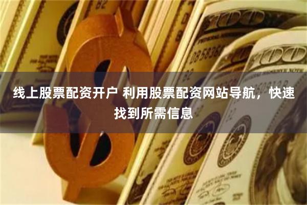 线上股票配资开户 利用股票配资网站导航，快速找到所需信息