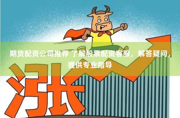 期货配资公司推荐 了解股票配资客服，解答疑问，提供专业指导