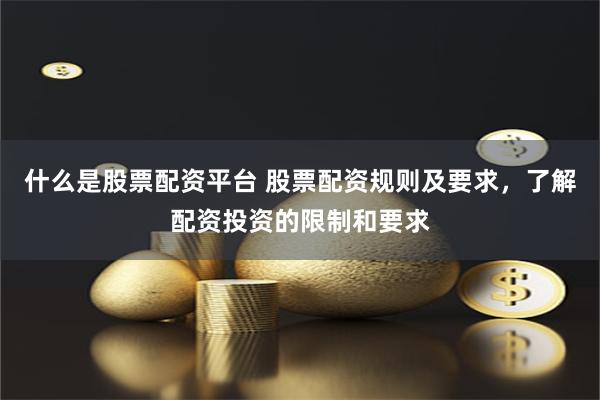 什么是股票配资平台 股票配资规则及要求，了解配资投资的限制和要求