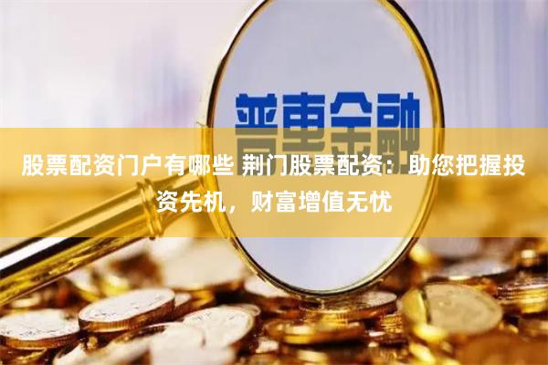 股票配资门户有哪些 荆门股票配资：助您把握投资先机，财富增值无忧
