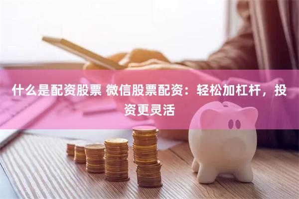 什么是配资股票 微信股票配资：轻松加杠杆，投资更灵活