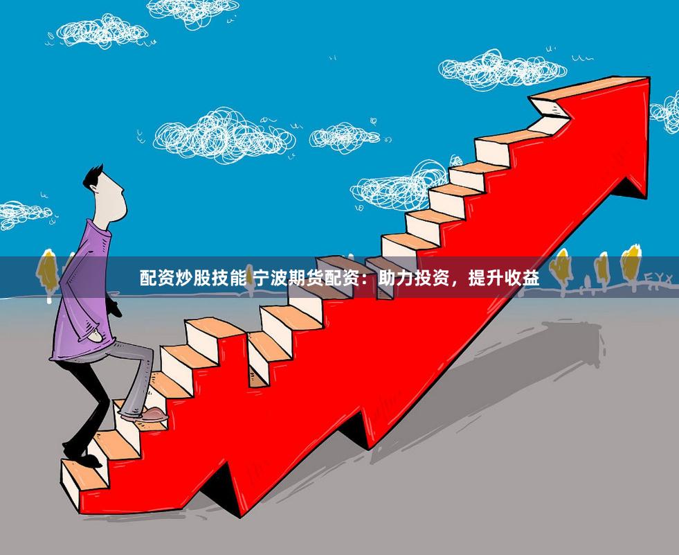 配资炒股技能 宁波期货配资：助力投资，提升收益
