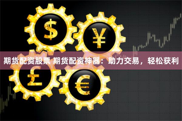 期货配资股票 期货配资神器：助力交易，轻松获利