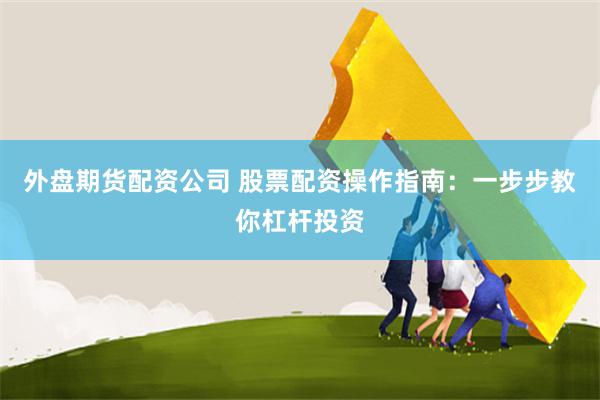外盘期货配资公司 股票配资操作指南：一步步教你杠杆投资