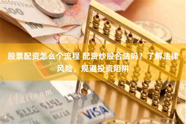 股票配资怎么个流程 配资炒股合法吗？了解法律风险，规避投资陷阱
