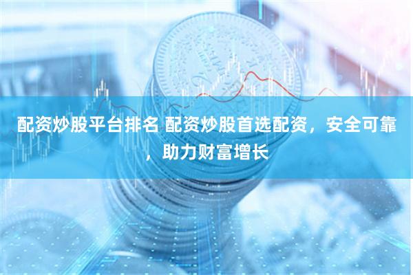 配资炒股平台排名 配资炒股首选配资，安全可靠，助力财富增长