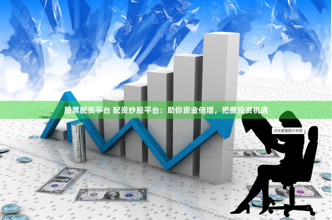 股票配资平台 配资炒股平台：助你资金倍增，把握投资机遇