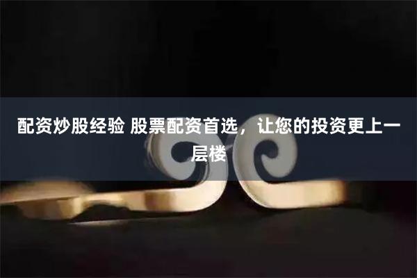配资炒股经验 股票配资首选，让您的投资更上一层楼