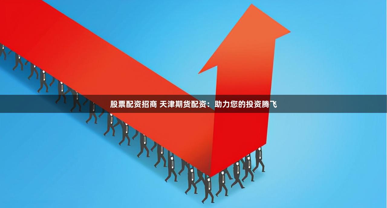 股票配资招商 天津期货配资：助力您的投资腾飞