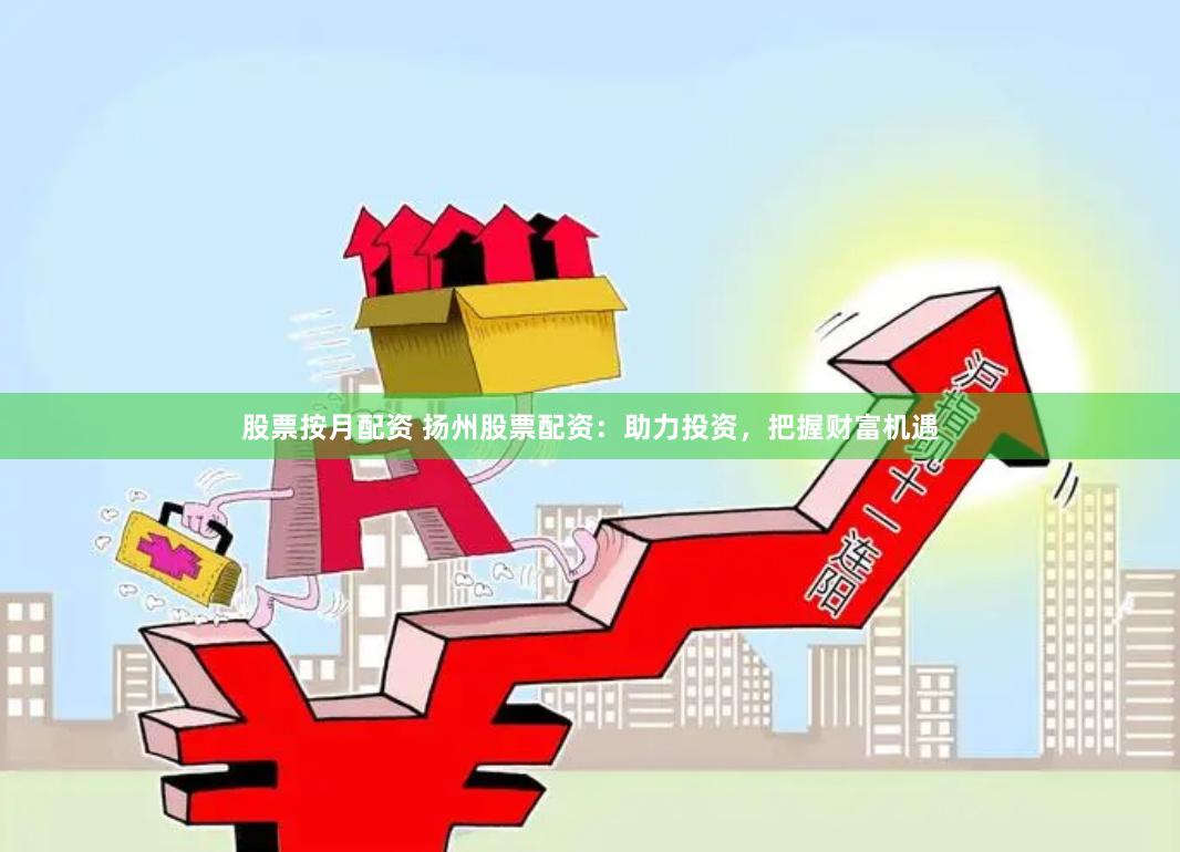 股票按月配资 扬州股票配资：助力投资，把握财富机遇