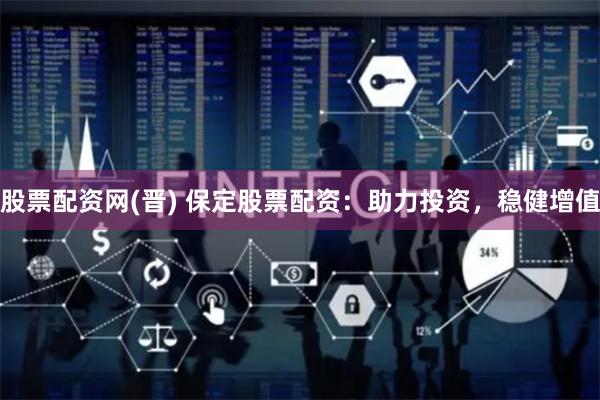股票配资网(晋) 保定股票配资：助力投资，稳健增值