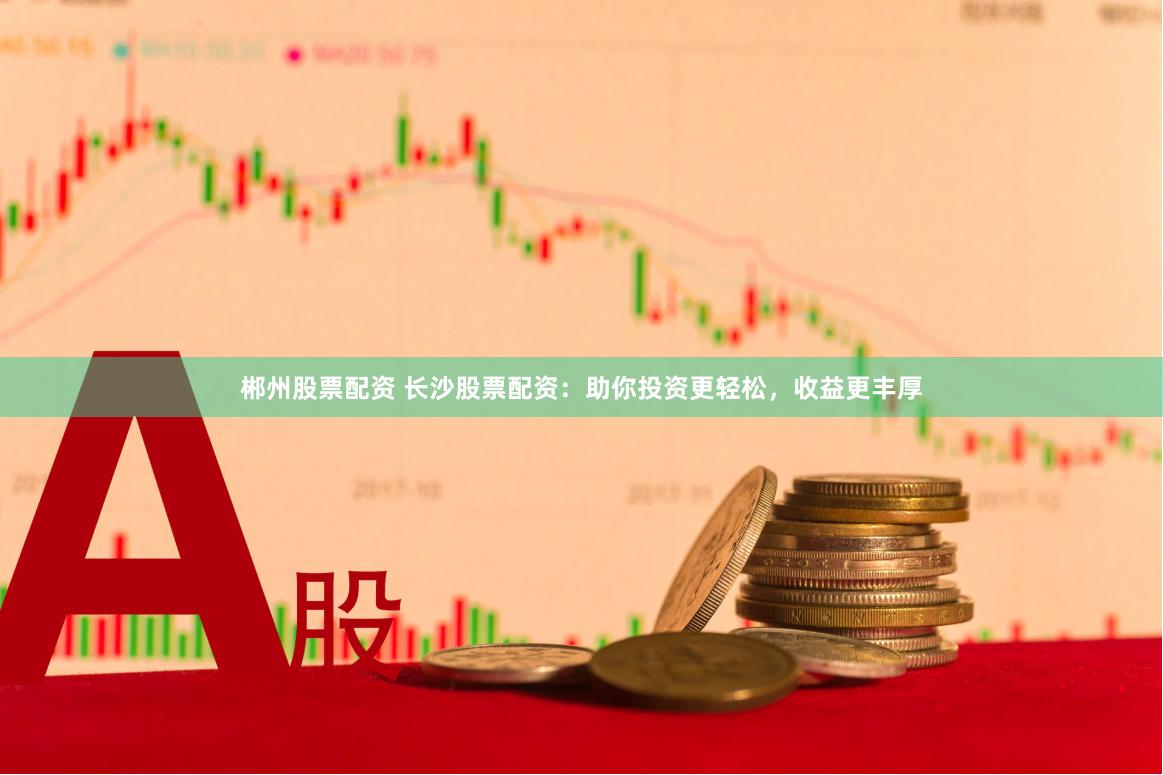 郴州股票配资 长沙股票配资：助你投资更轻松，收益更丰厚