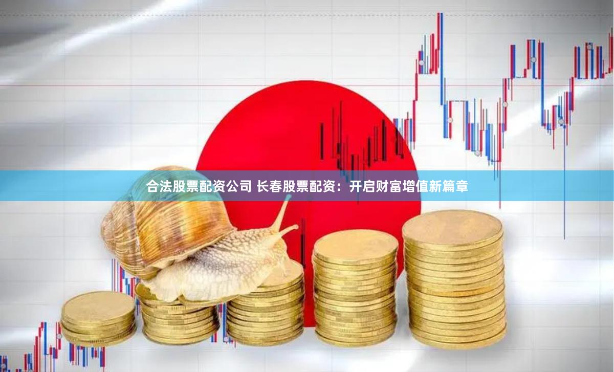 合法股票配资公司 长春股票配资：开启财富增值新篇章