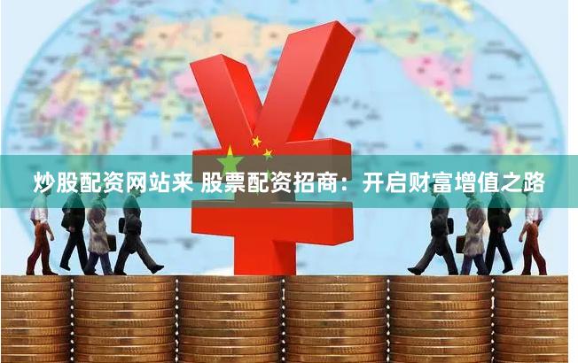 炒股配资网站来 股票配资招商：开启财富增值之路