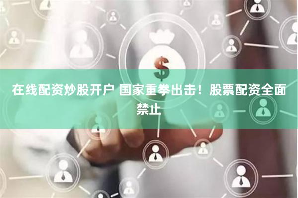 在线配资炒股开户 国家重拳出击！股票配资全面禁止
