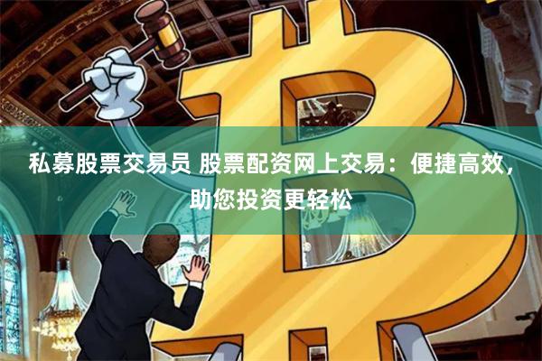 私募股票交易员 股票配资网上交易：便捷高效，助您投资更轻松