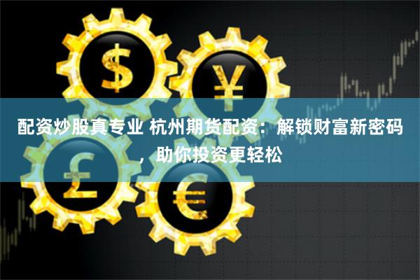 配资炒股真专业 杭州期货配资：解锁财富新密码，助你投资更轻松