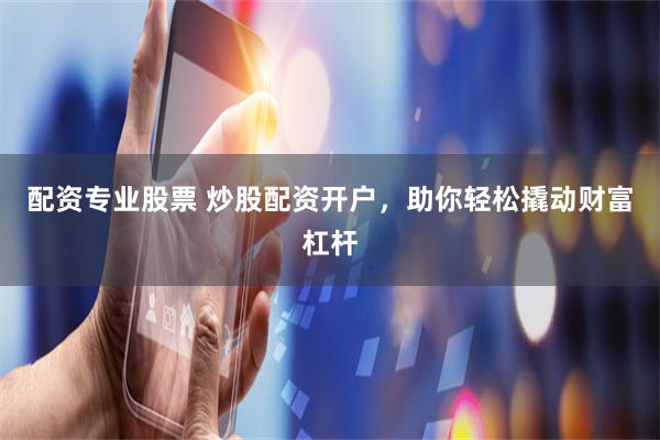 配资专业股票 炒股配资开户，助你轻松撬动财富杠杆