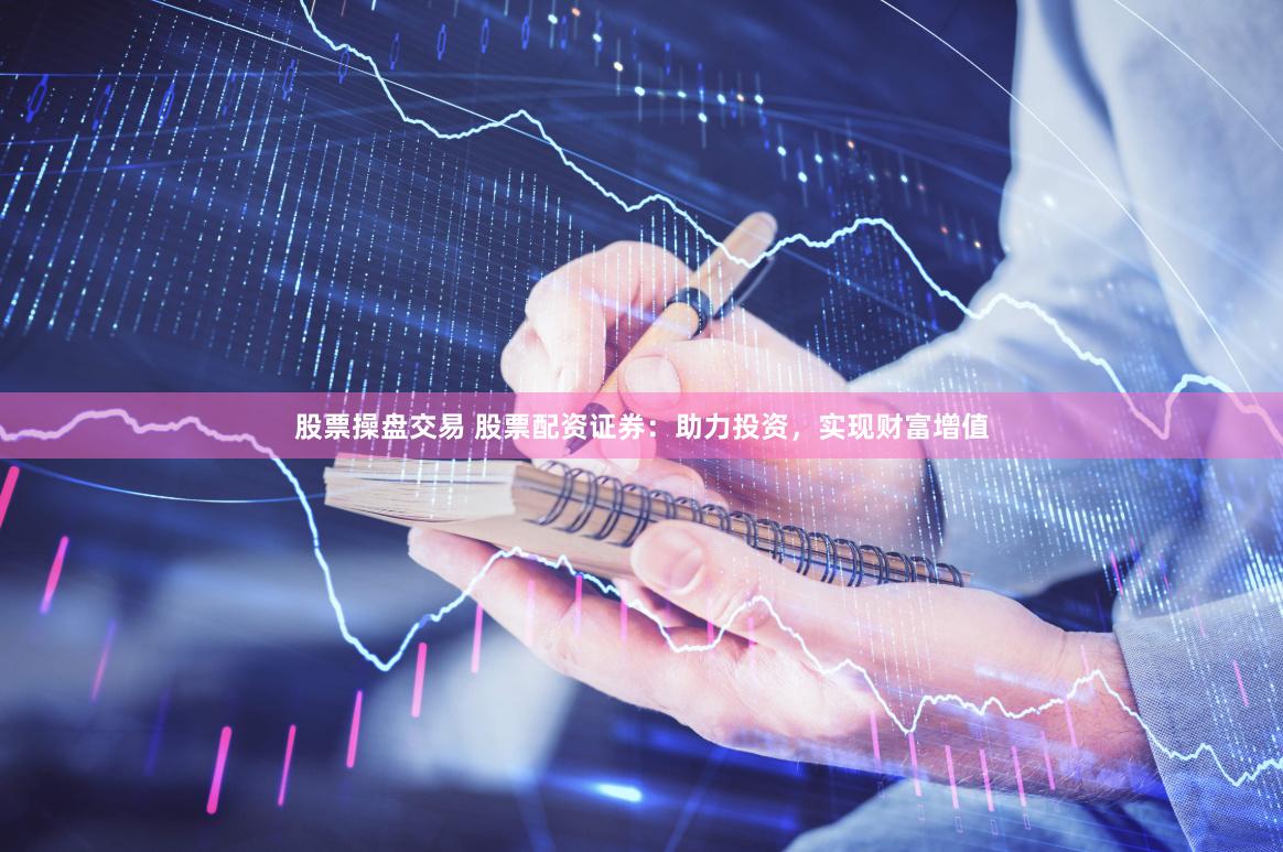 股票操盘交易 股票配资证券：助力投资，实现财富增值