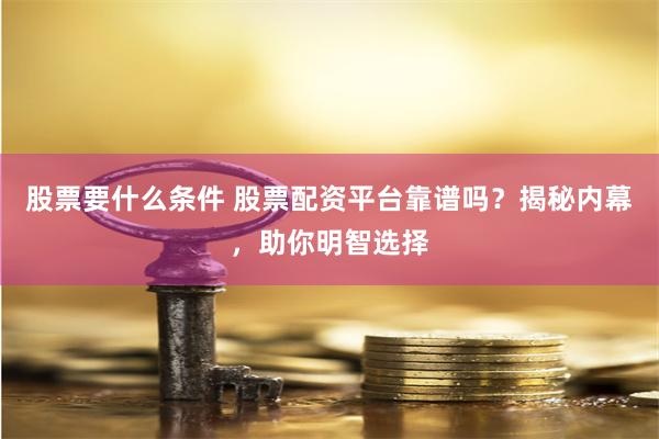 股票要什么条件 股票配资平台靠谱吗？揭秘内幕，助你明智选择