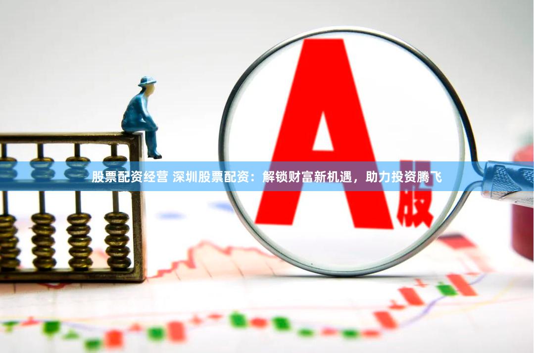股票配资经营 深圳股票配资：解锁财富新机遇，助力投资腾飞
