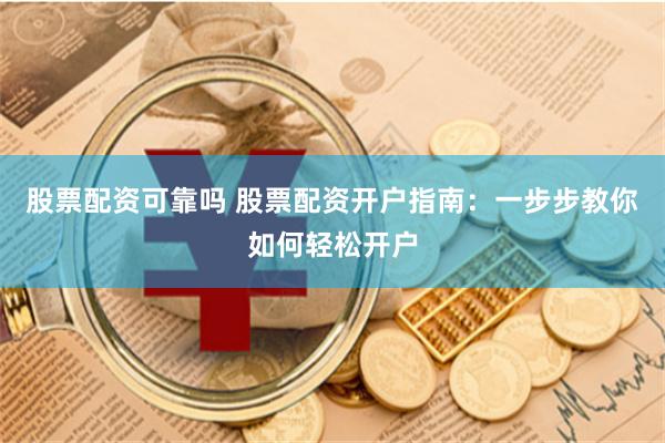 股票配资可靠吗 股票配资开户指南：一步步教你如何轻松开户